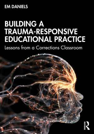 Building a Trauma-Responsive Educational Practice: Lessons from a Corrections Classroom de Em Daniels