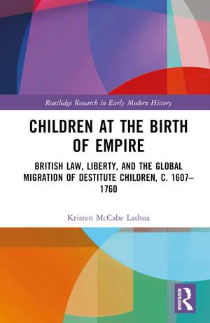 Children at the Birth of Empire: British Law, Liberty, and the Global Migration of Destitute Children, c. 1607–1760 de Kristen McCabe Lashua