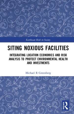 Siting Noxious Facilities: Integrating Location Economics and Risk Analysis to Protect Environmental Health and Investments de Michael R. Greenberg