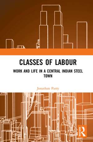 Classes of Labour: Work and Life in a Central Indian Steel Town de Jonathan Parry