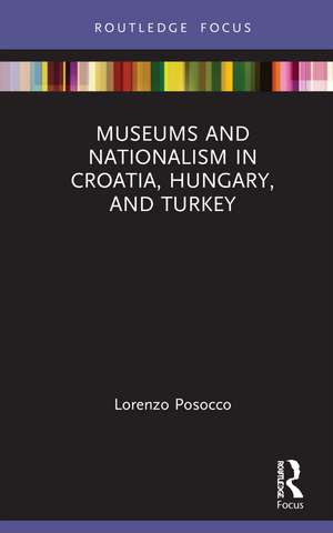 Museums and Nationalism in Croatia, Hungary, and Turkey de Lorenzo Posocco