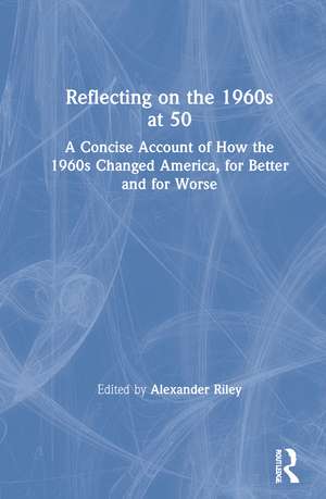 Reflecting on the 1960s at 50: A Concise Account of How the 1960s Changed America, for Better and for Worse de Alexander Riley