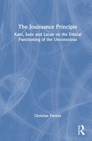 The Jouissance Principle: Kant, Sade and Lacan on the Ethical Functioning of the Unconscious de Christian Fierens