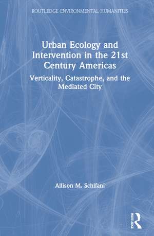 Urban Ecology and Intervention in the 21st Century Americas: Verticality, Catastrophe, and the Mediated City de Allison M. Schifani