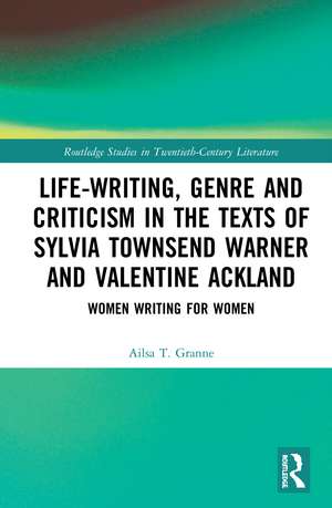 Life-Writing, Genre and Criticism in the Texts of Sylvia Townsend Warner and Valentine Ackland: Women Writing for Women de Ailsa Granne