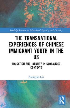 The Transnational Experiences of Chinese Immigrant Youth in the US: Education and Identity in Globalized Contexts de Xiangyan Liu