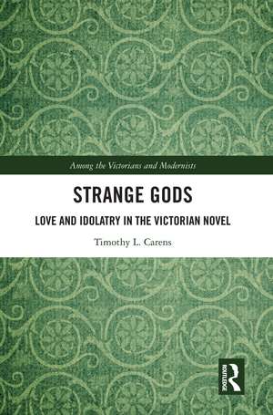 Strange Gods: Love and Idolatry in the Victorian Novel de Timothy L. Carens