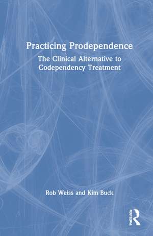 Practicing Prodependence: The Clinical Alternative to Codependency Treatment de Robert Weiss