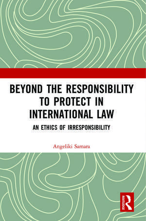 Beyond the Responsibility to Protect in International Law: An Ethics of Irresponsibility de Angeliki Samara