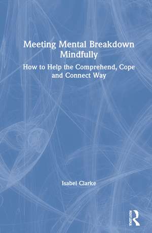 Meeting Mental Breakdown Mindfully: How to Help the Comprehend, Cope and Connect Way de Isabel Clarke