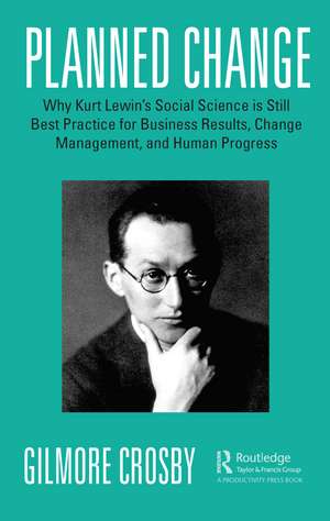 Planned Change: Why Kurt Lewin's Social Science is Still Best Practice for Business Results, Change Management, and Human Progress de Gilmore Crosby