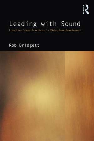 Leading with Sound: Proactive Sound Practices in Video Game Development de Rob Bridgett