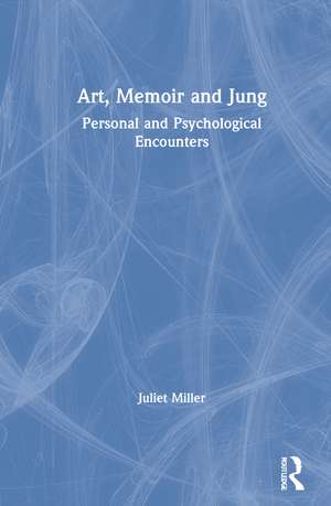 Art, Memoir and Jung: Personal and Psychological Encounters de Juliet Miller