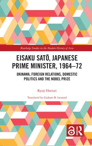 Eisaku Sato, Japanese Prime Minister, 1964-72: Okinawa, Foreign Relations, Domestic Politics and the Nobel Prize de Ryuji Hattori