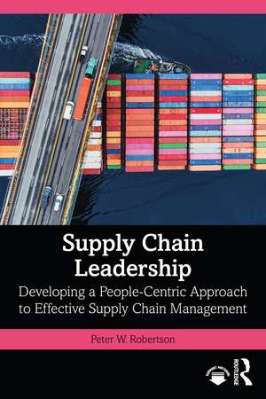 Supply Chain Leadership: Developing a People-Centric Approach to Effective Supply Chain Management de Peter W. Robertson