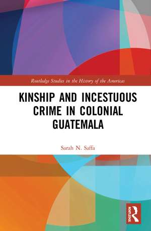 Kinship and Incestuous Crime in Colonial Guatemala de Sarah N. Saffa