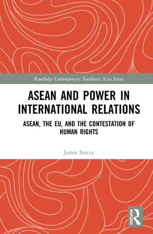 ASEAN and Power in International Relations: ASEAN, the EU, and the Contestation of Human Rights de Jamie Stacey