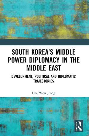 South Korea’s Middle Power Diplomacy in the Middle East: Development, Political and Diplomatic Trajectories de Hae Won Jeong