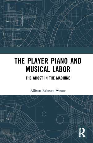 The Player Piano and Musical Labor: The Ghost in the Machine de Allison Rebecca Wente