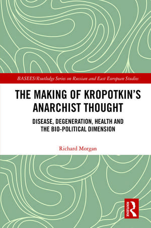 The Making of Kropotkin's Anarchist Thought: Disease, Degeneration, Health and the Bio-political Dimension de Richard Morgan