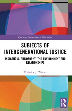 Subjects of Intergenerational Justice: Indigenous Philosophy, the Environment and Relationships de Christine J. Winter