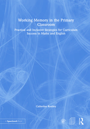 Working Memory in the Primary Classroom: Practical and Inclusive Strategies for Curriculum Success in Maths and English de Catherine Routley