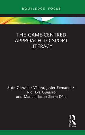 The Game-Centred Approach to Sport Literacy de Sixto González-Víllora