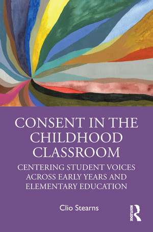 Consent in the Childhood Classroom: Centering Student Voices Across Early Years and Elementary Education de Clio Stearns