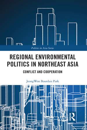 Regional Environmental Politics in Northeast Asia: Conflict and Cooperation de Jeongwon Bourdais Park