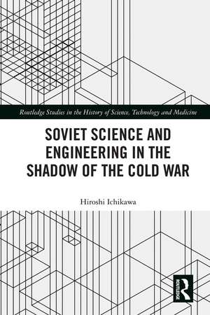 Soviet Science and Engineering in the Shadow of the Cold War de Hiroshi Ichikawa