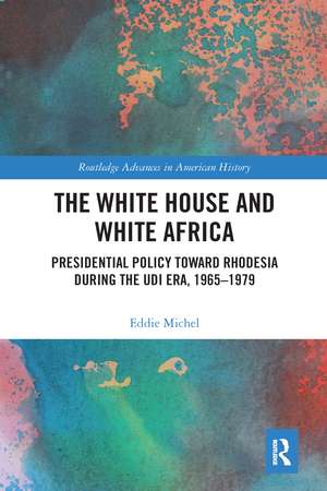 The White House and White Africa: Presidential Policy Toward Rhodesia During the UDI Era, 1965-1979 de Eddie Michel