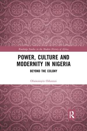 Power, Culture and Modernity in Nigeria: Beyond The Colony de Oluwatoyin Oduntan