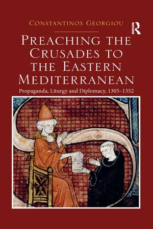 Preaching the Crusades to the Eastern Mediterranean: Propaganda, Liturgy and Diplomacy, 1305–1352 de Constantinos Georgiou