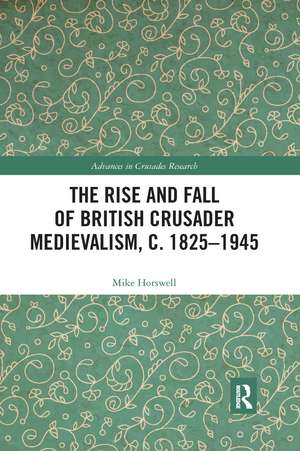 The Rise and Fall of British Crusader Medievalism, c.1825–1945 de Mike Horswell