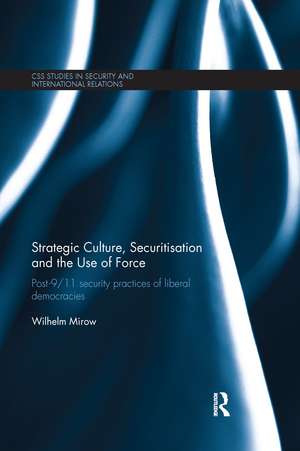 Strategic Culture, Securitisation and the Use of Force: Post-9/11 Security Practices of Liberal Democracies de Wilhelm Mirow