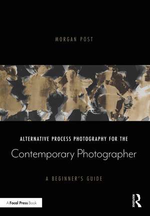 Alternative Process Photography for the Contemporary Photographer: A Beginner's Guide de Morgan Post