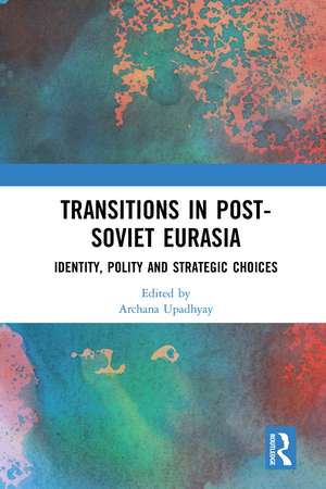 Transitions in Post-Soviet Eurasia: Identity, Polity and Strategic Choices de Archana Upadhyay