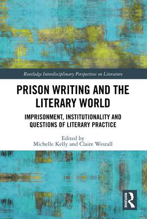 Prison Writing and the Literary World: Imprisonment, Institutionality and Questions of Literary Practice de Michelle Kelly