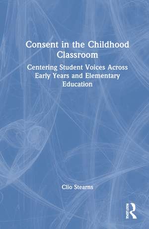 Consent in the Childhood Classroom: Centering Student Voices Across Early Years and Elementary Education de Clio Stearns