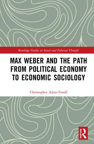 Max Weber and the Path from Political Economy to Economic Sociology de Christopher Adair-Toteff