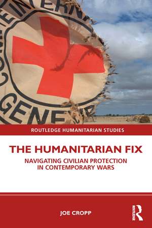 The Humanitarian Fix: Navigating Civilian Protection in Contemporary Wars de Joe Cropp