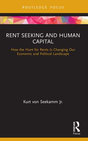 Rent Seeking and Human Capital: How the Hunt for Rents Is Changing Our Economic and Political Landscape de Kurt von Seekamm Jr.