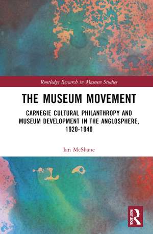 The Museum Movement: Carnegie Cultural Philanthropy and Museum Development in the Anglosphere, 1920-1940 de Ian McShane