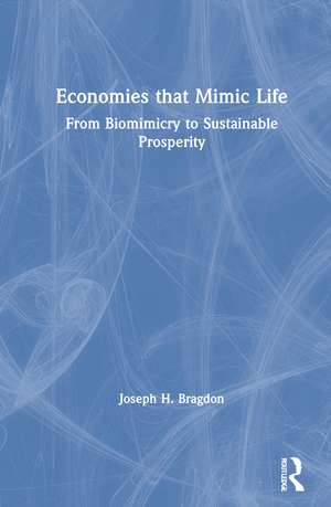 Economies that Mimic Life: From Biomimicry to Sustainable Prosperity de Joseph Bragdon