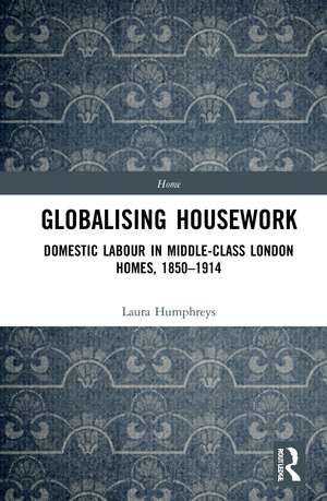 Globalising Housework: Domestic Labour in Middle-class London Homes,1850-1914 de Laura Humphreys