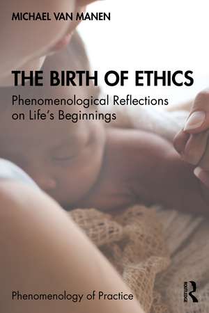 The Birth of Ethics: Phenomenological Reflections on Life’s Beginnings de Michael van Manen