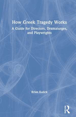 How Greek Tragedy Works: A Guide for Directors, Dramaturges, and Playwrights de Brian Kulick