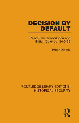 Decision by Default: Peacetime Conscription and British Defence 1919–39 de Peter Dennis