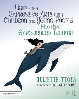 Using the Expressive Arts with Children and Young People Who Have Experienced Trauma: A Practical Guide de Juliette Ttofa