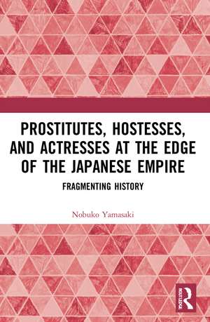 Prostitutes, Hostesses, and Actresses at the Edge of the Japanese Empire: Fragmenting History de Nobuko Yamasaki